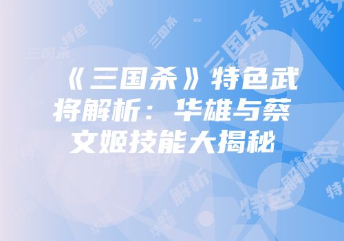 《三国杀》特色武将解析：华雄与蔡文姬技能大揭秘