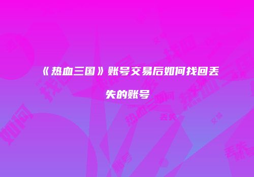 《热血三国》账号交易后如何找回丢失的账号