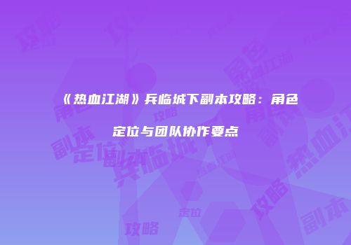 《热血江湖》兵临城下副本攻略：角色定位与团队协作要点