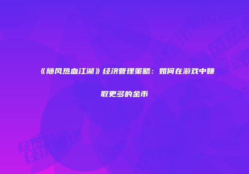 《随风热血江湖》经济管理策略：如何在游戏中赚取更多的金币