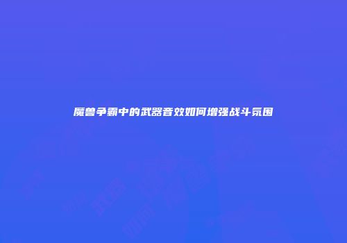魔兽争霸中的武器音效如何增强战斗氛围