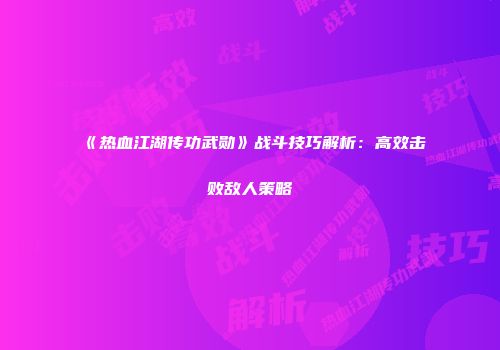《热血江湖传功武勋》战斗技巧解析：高效击败敌人策略