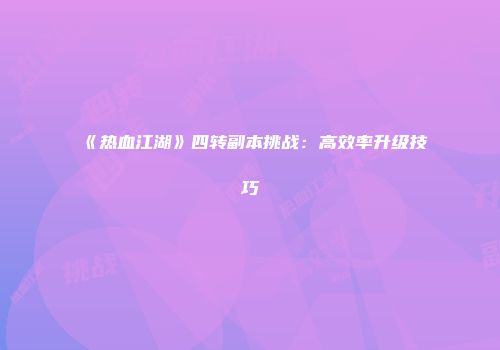 《热血江湖》四转副本挑战：高效率升级技巧