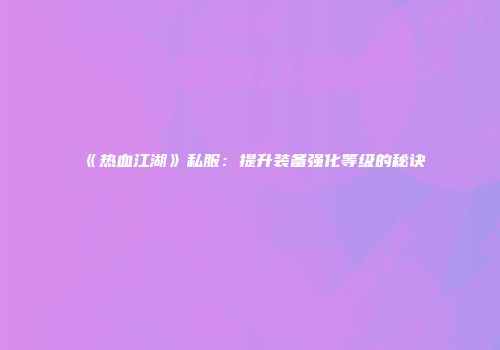 《热血江湖》私服：提升装备强化等级的秘诀