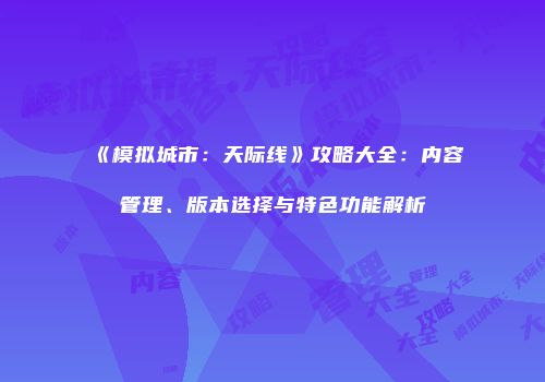 《模拟城市：天际线》攻略大全：内容管理、版本选择与特色功能解析