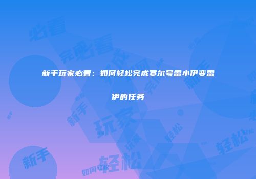 新手玩家必看：如何轻松完成赛尔号雷小伊变雷伊的任务