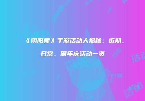 《阴阳师》手游活动大揭秘：近期、日常、周年庆活动一览