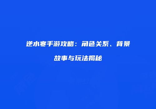 逆水寒手游攻略：角色关系、背景故事与玩法揭秘