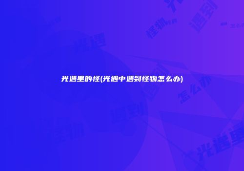 光遇里的怪(光遇中遇到怪物怎么办)