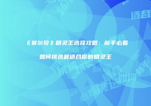 《赛尔号》精灵王选择攻略：新手必看如何挑选最适合你的精灵王