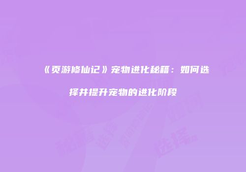 《页游修仙记》宠物进化秘籍：如何选择并提升宠物的进化阶段