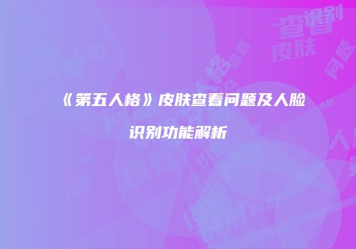 《第五人格》皮肤查看问题及人脸识别功能解析