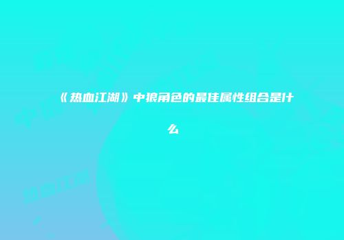 《热血江湖》中狼角色的最佳属性组合是什么