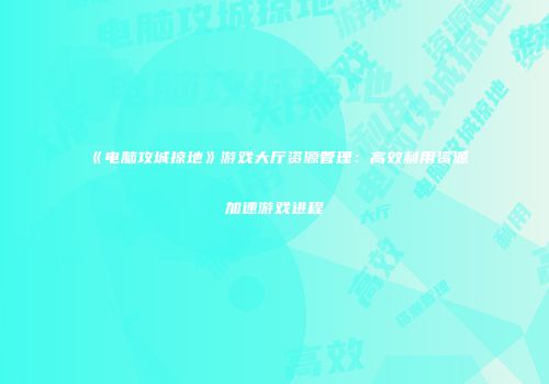 《电脑攻城掠地》游戏大厅资源管理：高效利用资源加速游戏进程