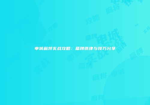 申城麻将实战攻略：赢牌铁律与技巧分享