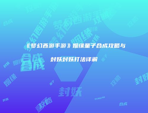 《梦幻西游手游》姻缘童子合成攻略与封妖封妖打法详解