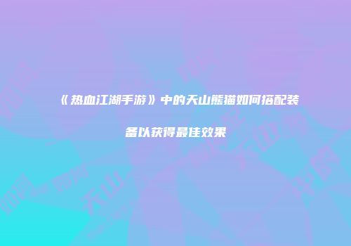 《热血江湖手游》中的天山熊猫如何搭配装备以获得最佳效果