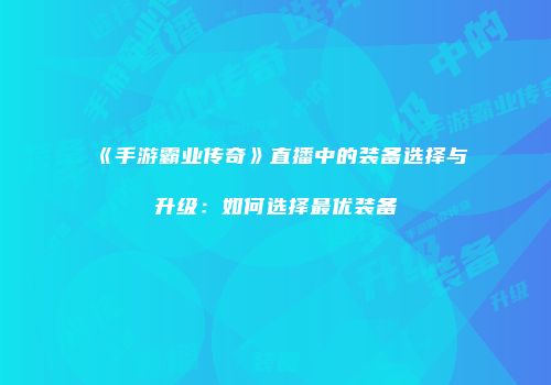 《手游霸业传奇》直播中的装备选择与升级：如何选择最优装备