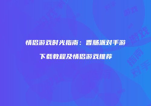 情侣游戏时光指南：香肠派对手游下载教程及情侣游戏推荐