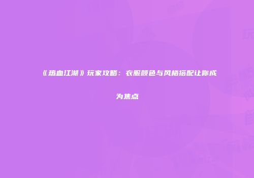 《热血江湖》玩家攻略：衣服颜色与风格搭配让你成为焦点