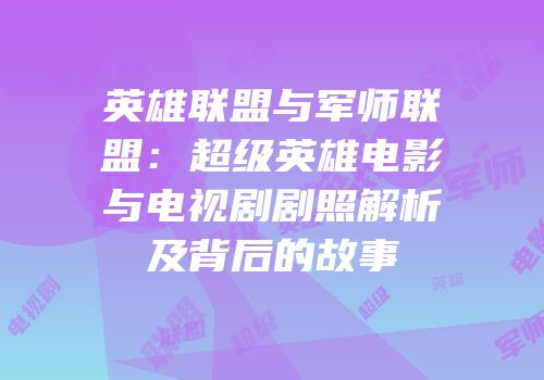 英雄联盟与军师联盟：超级英雄电影与电视剧剧照解析及背后的故事