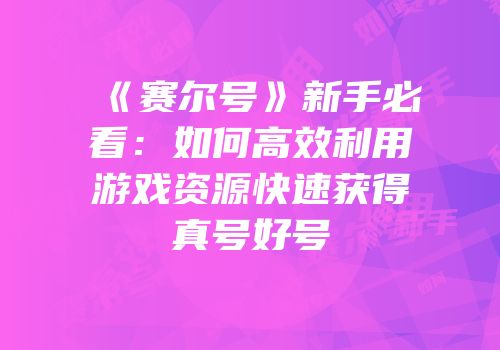 《赛尔号》新手必看：如何高效利用游戏资源快速获得真号好号