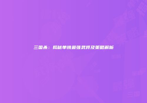 三国杀：揭秘单挑最强武将及策略解析