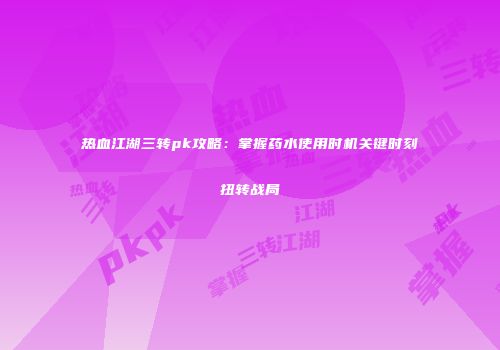 热血江湖三转pk攻略:掌握药水使用时机关键时刻扭转战局