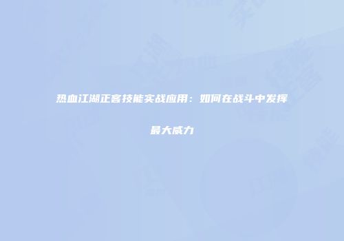 热血江湖正客技能实战应用：如何在战斗中发挥最大威力