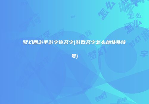 梦幻西游手游字符名字(游戏名字怎么加特殊符号)