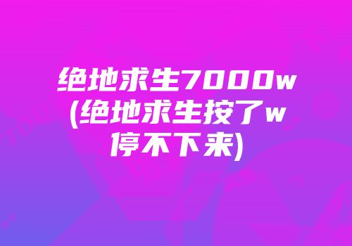 绝地求生7000w(绝地求生按了w停不下来)
