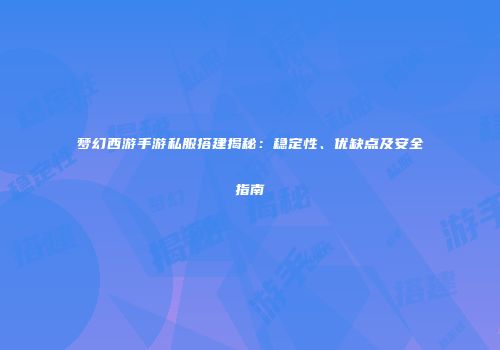 梦幻西游手游私服搭建揭秘：稳定性、优缺点及安全指南
