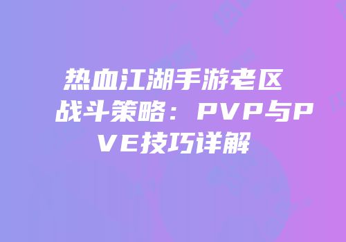 热血江湖手游老区战斗策略：PVP与PVE技巧详解