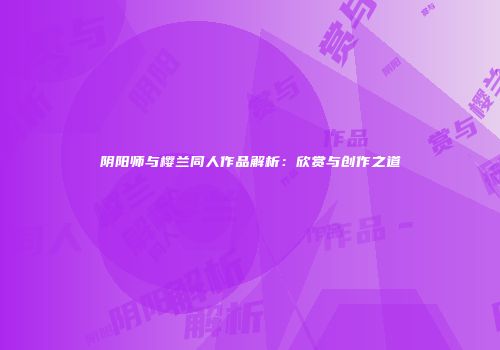阴阳师与樱兰同人作品解析：欣赏与创作之道