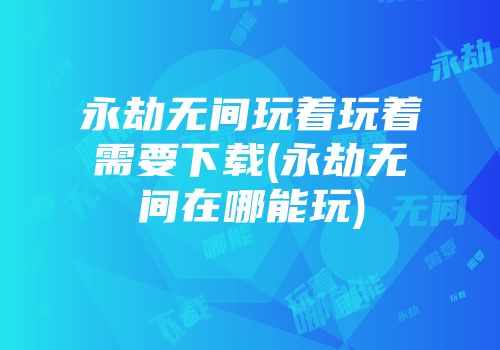 永劫无间玩着玩着需要下载(永劫无间在哪能玩)