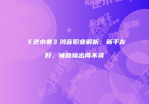 《逆水寒》鸿音职业解析：新手友好，辅助输出两不误
