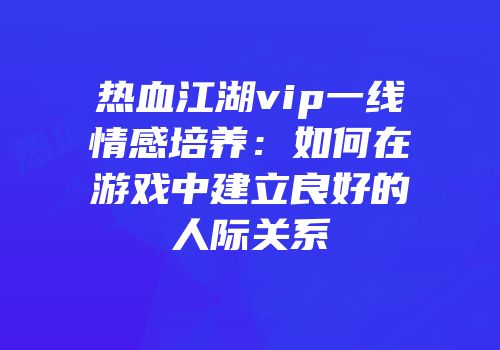 热血江湖vip一线情感培养：如何在游戏中建立良好的人际关系