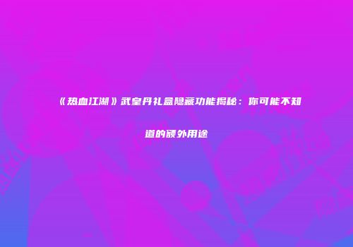 《热血江湖》武皇丹礼盒隐藏功能揭秘：你可能不知道的额外用途