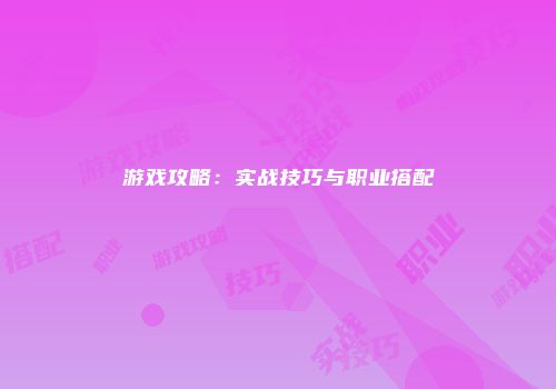 游戏攻略：实战技巧与职业搭配