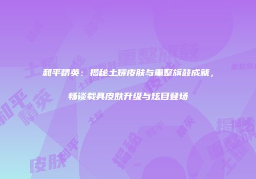 和平精英：揭秘土耀皮肤与重整旗鼓成就，畅谈载具皮肤升级与炫目登场