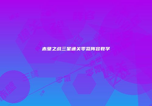 赤壁之战三星通关零氪阵容教学