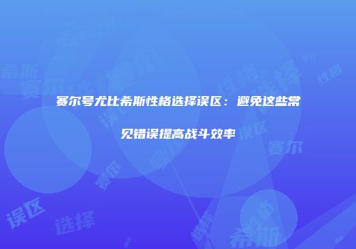 赛尔号尤比希斯性格选择误区：避免这些常见错误提高战斗效率