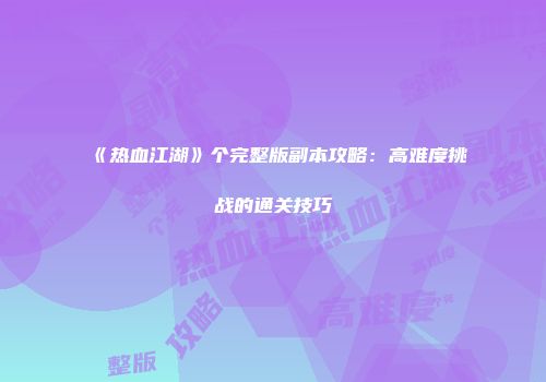 《热血江湖》个完整版副本攻略：高难度挑战的通关技巧