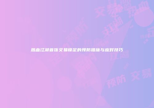 热血江湖首饰交易锁定的预防措施与应对技巧