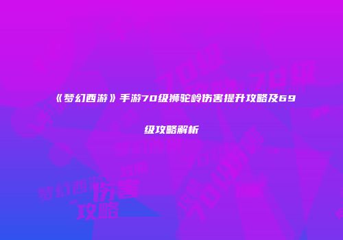 《梦幻西游》手游70级狮驼岭伤害提升攻略及69级攻略解析