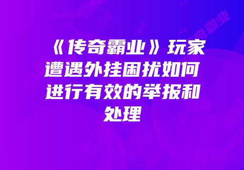 《传奇霸业》玩家遭遇外挂困扰如何进行有效的举报和处理