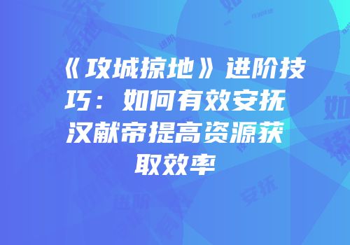 《攻城掠地》进阶技巧：如何有效安抚汉献帝提高资源获取效率