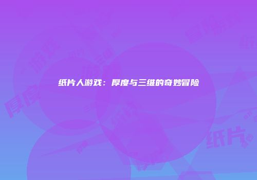 纸片人游戏：厚度与三维的奇妙冒险