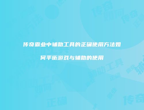传奇霸业中辅助工具的正确使用方法如何平衡游戏与辅助的使用