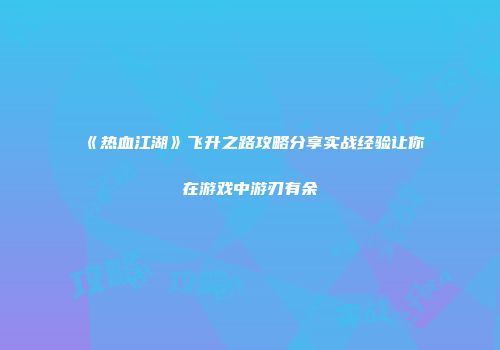 《热血江湖》飞升之路攻略分享实战经验让你在游戏中游刃有余